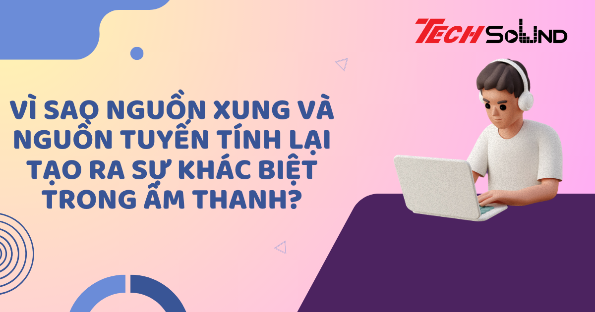 Vì sao nguồn xung và nguồn tuyến tính lại tạo ra sự khác biệt trong âm thanh?