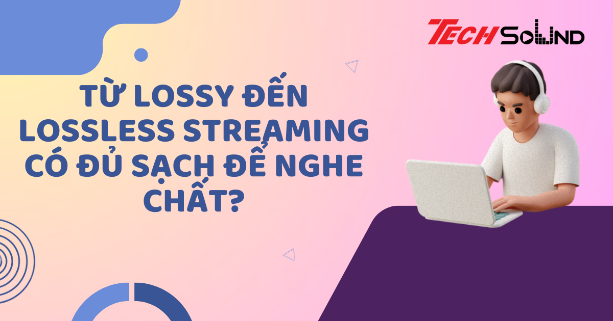 Từ Lossy Đến Lossless: Streaming Có Đủ Sạch Để Nghe Chất?