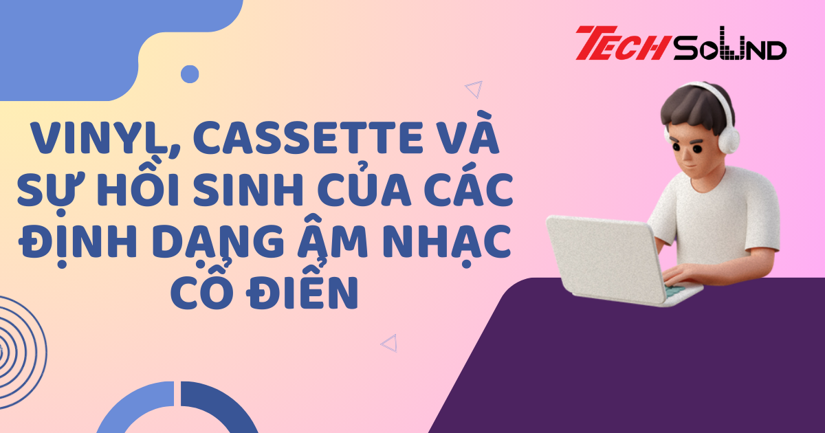 Vinyl, Cassette Và Sự Hồi Sinh Của Các Định Dạng Âm Nhạc Cổ Điển