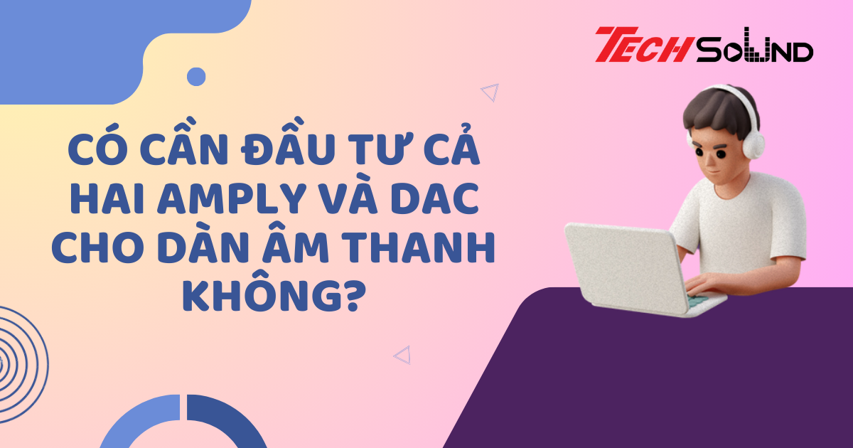 Có Cần Đầu Tư Cả Hai Amply Và DAC Cho Dàn Âm Thanh Không?