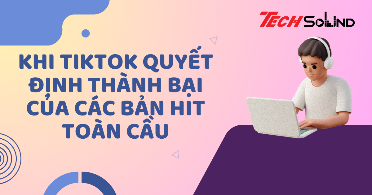 Khi TikTok Quyết Định Thành Bại Của Các Bản Hit Toàn Cầu