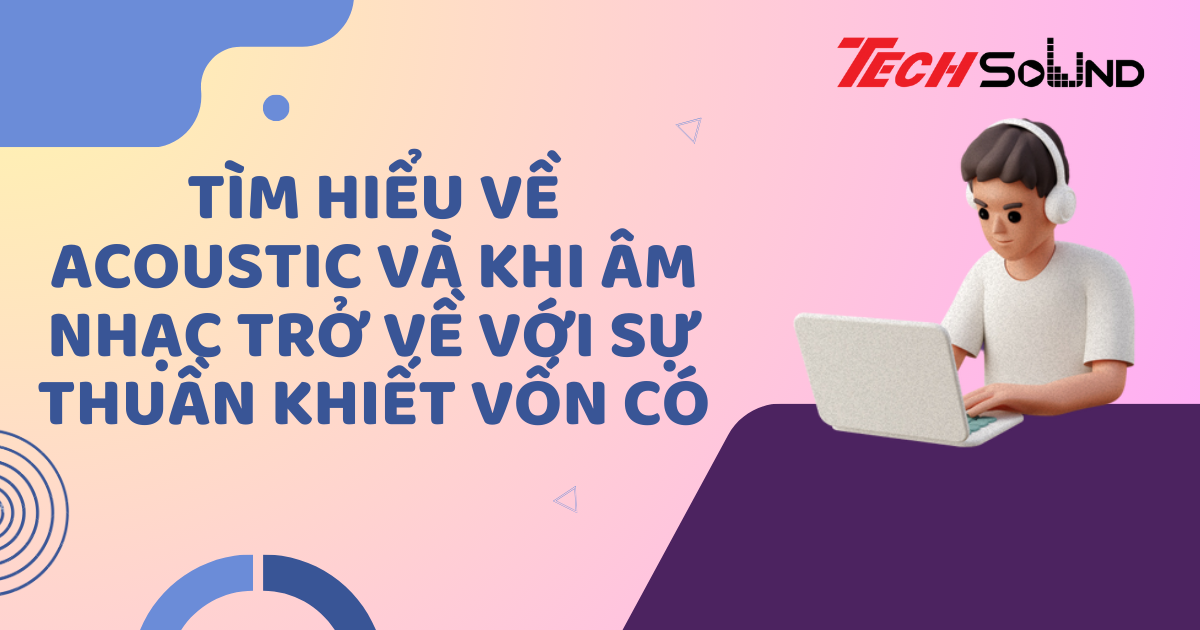 Tìm Hiểu Về Acoustic Và Khi Âm Nhạc Trở Về Với Sự Thuần Khiết Vốn Có