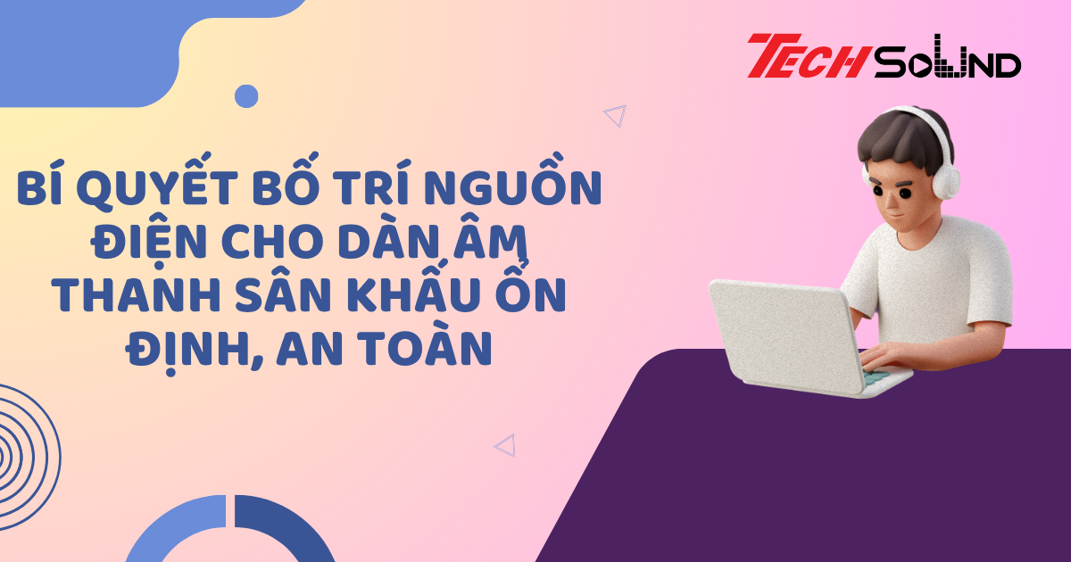 Bí quyết bố trí nguồn điện cho dàn âm thanh sân khấu ổn định, an toàn