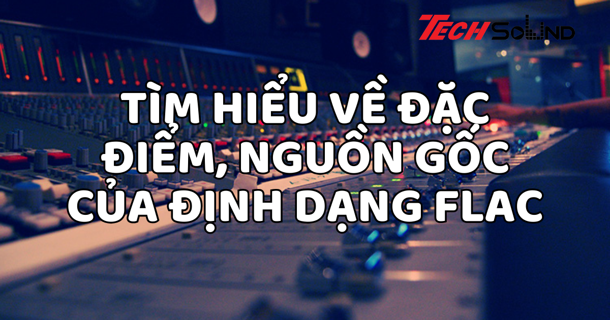 Tìm hiểu về đặc điểm, nguồn gốc của định dạng FLAC
