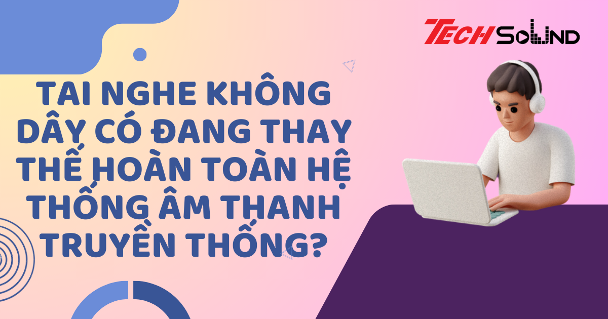 Tai Nghe Không Dây Có Đang Thay Thế Hoàn Toàn Hệ Thống Âm Thanh Truyền Thống?