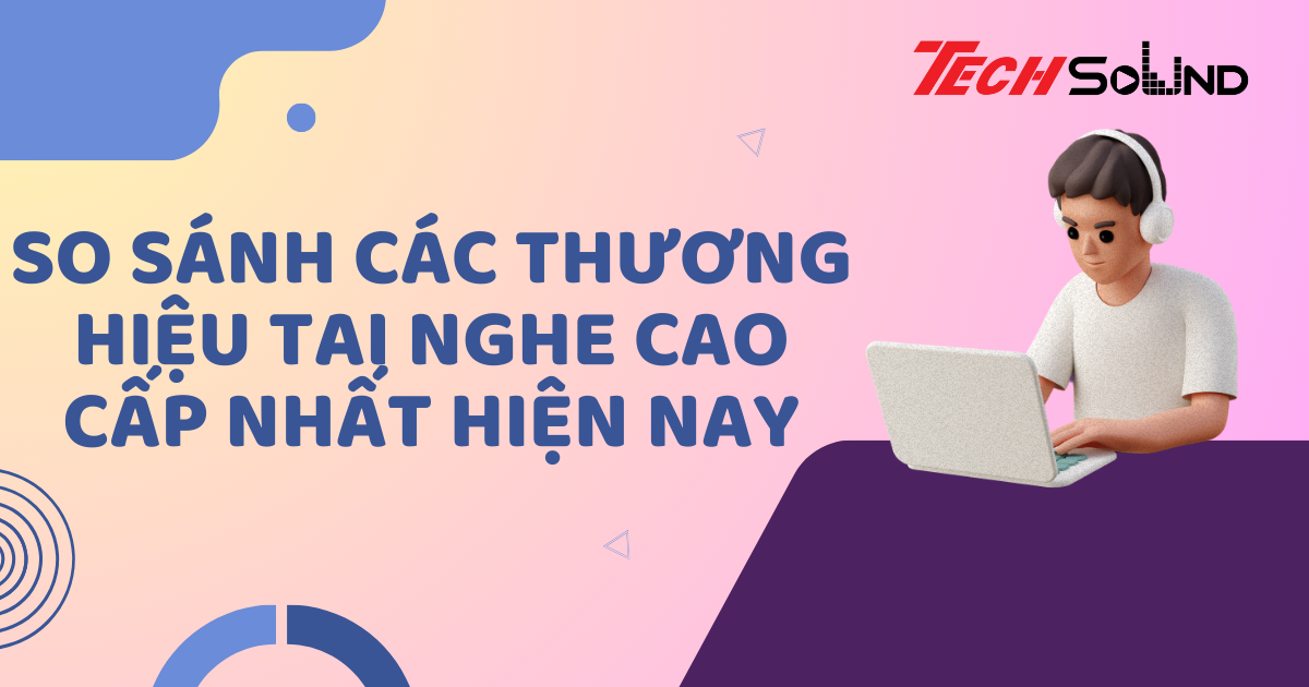 So Sánh Các Thương Hiệu Tai Nghe Cao Cấp Nhất Hiện Nay
