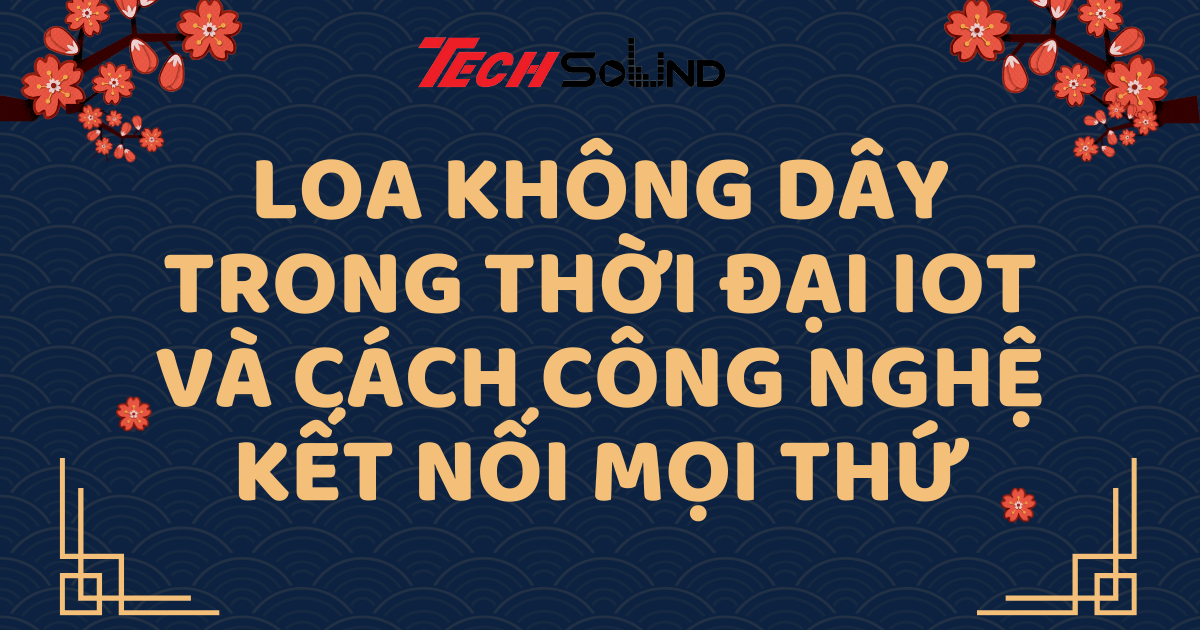 Loa Không Dây Trong Thời Đại IoT Và Cách Công Nghệ Kết Nối Mọi Thứ