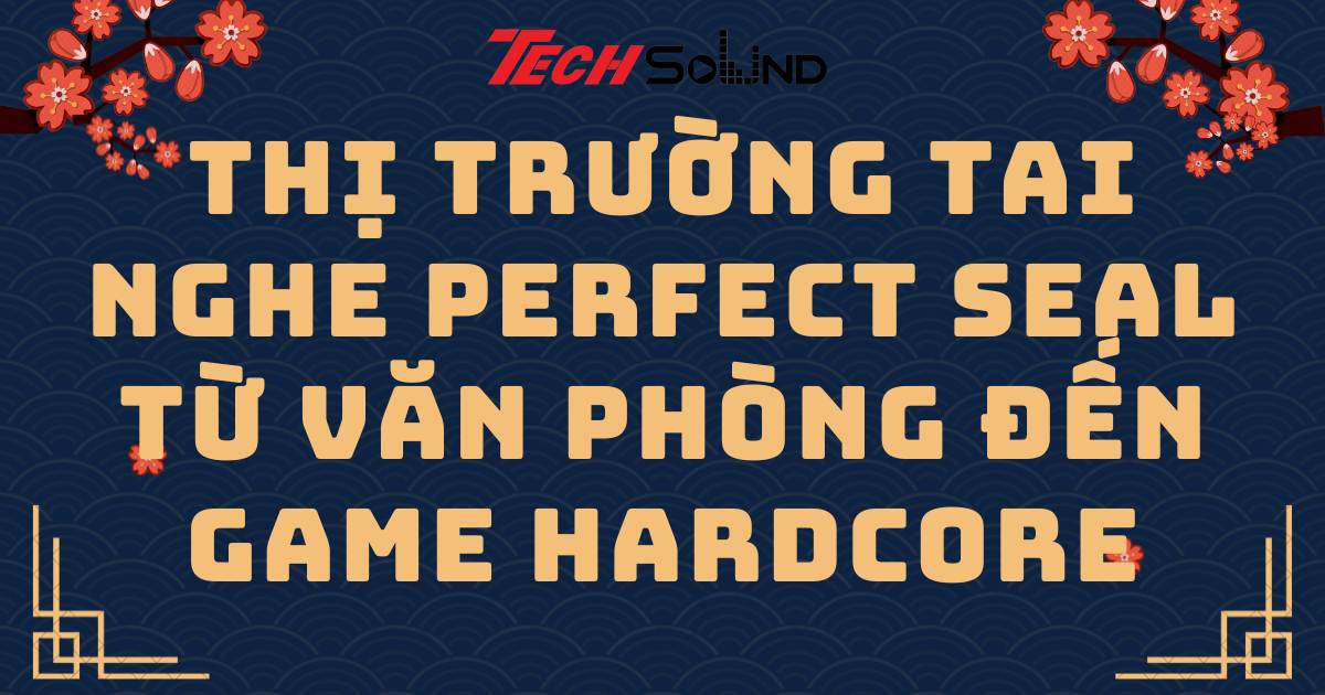Thị trường tai nghe perfect seal – từ văn phòng đến game hardcore