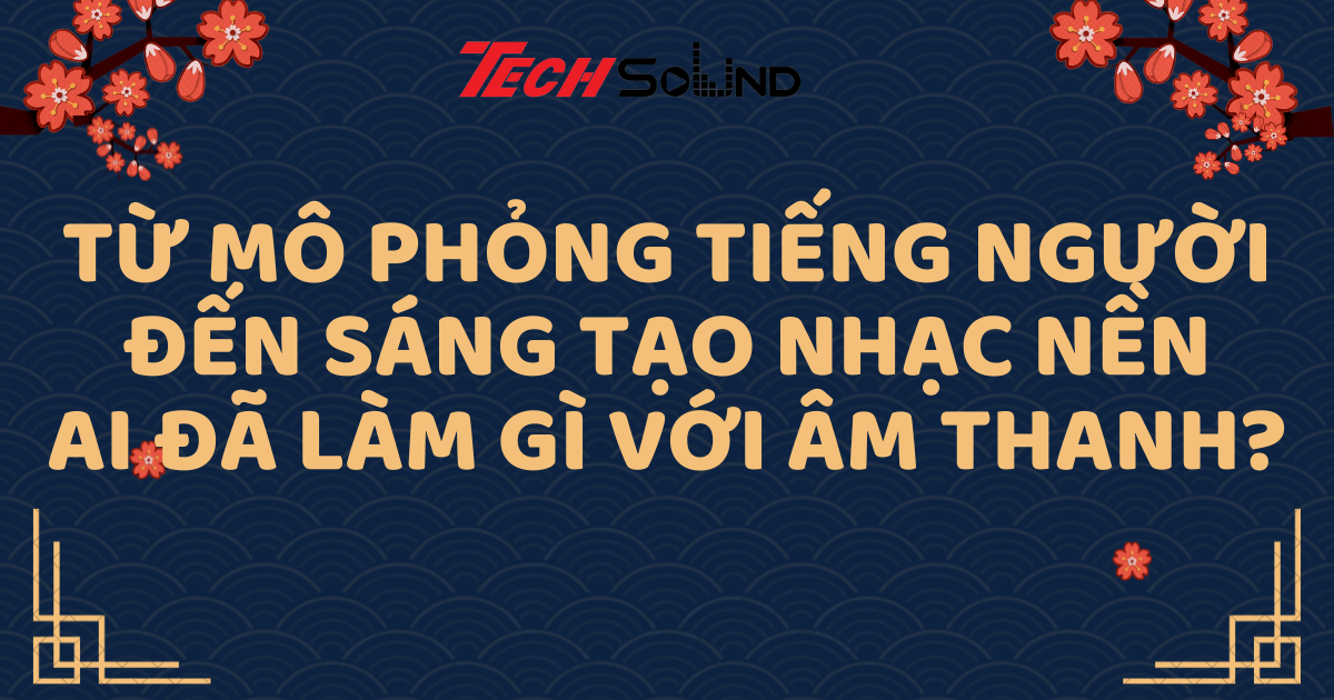 Từ mô phỏng tiếng người đến sáng tạo nhạc nền: AI đã làm gì với âm thanh?