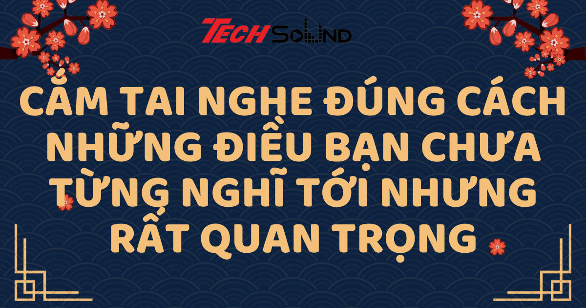 Cắm tai nghe đúng cách: Những điều bạn chưa từng nghĩ tới nhưng rất quan trọng