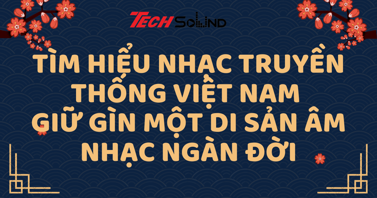 Tìm Hiểu Nhạc Truyền Thống Việt Nam – Giữ Gìn Một Di Sản Âm Nhạc Ngàn Đời