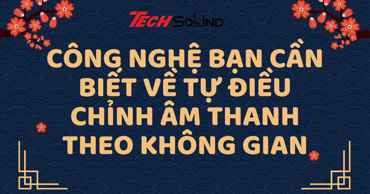 Công Nghệ Bạn Cần Biết Về Tự Điều Chỉnh Âm Thanh Theo Không Gian