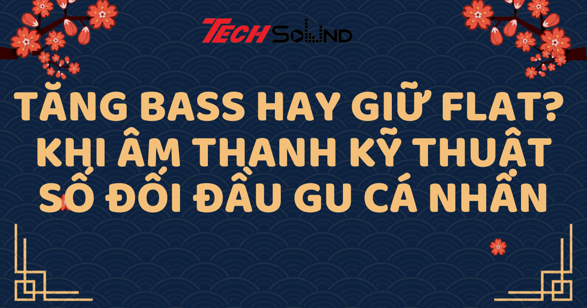 Tăng Bass Hay Giữ Flat? Khi Âm Thanh Kỹ Thuật Số Đối Đầu Gu Cá Nhân