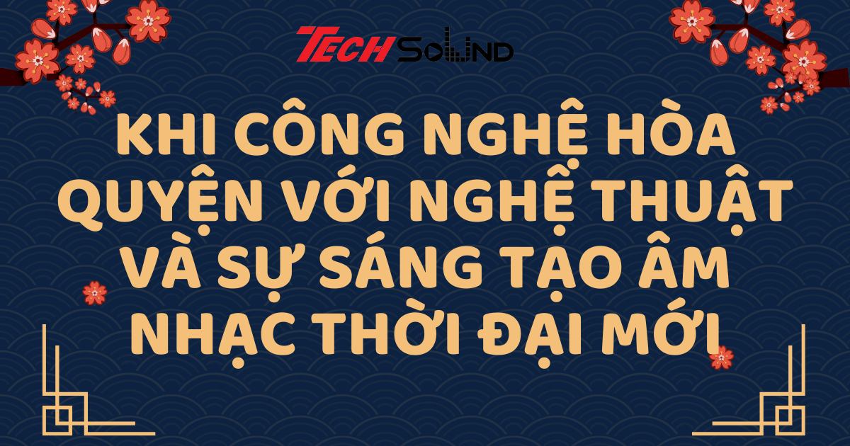 Khi Công Nghệ Hòa Quyện Với Nghệ Thuật Và Sự Sáng Tạo Âm Nhạc Thời Đại Mới
