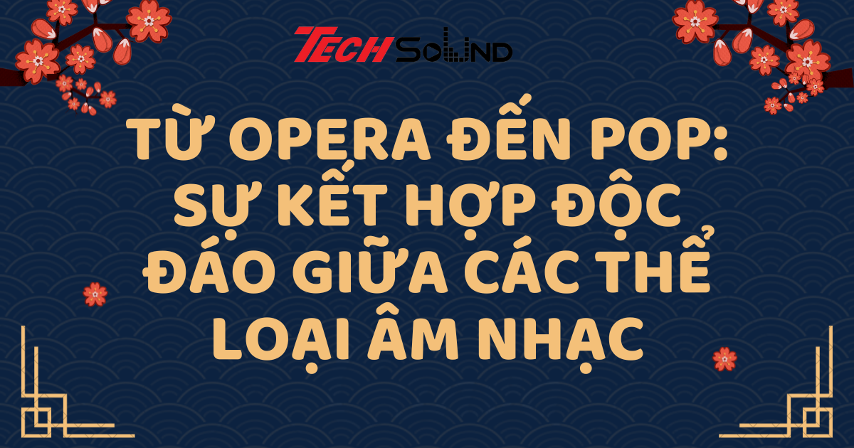 Từ Opera Đến Pop: Sự Kết Hợp Độc Đáo Giữa Các Thể Loại Âm Nhạc