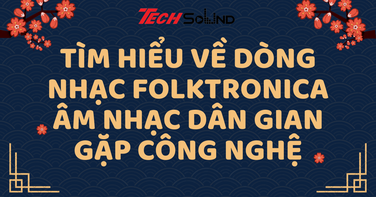 Tìm Hiểu Về Dòng Nhạc Folktronica: Âm Nhạc Dân Gian Gặp Công Nghệ