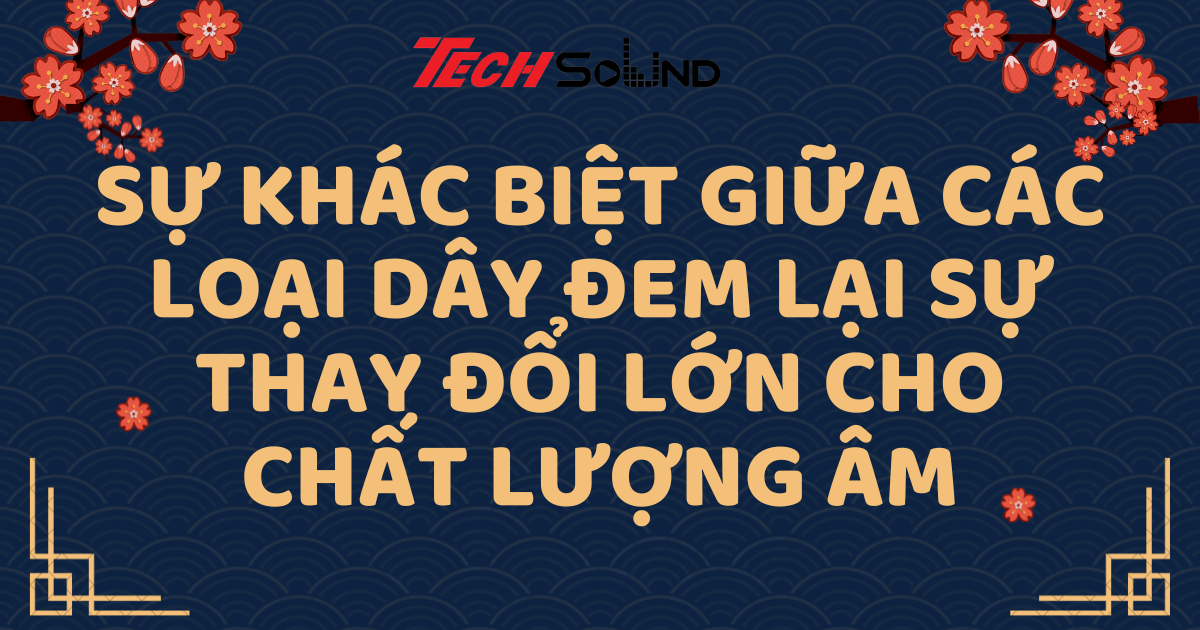 Sự Khác Biệt Giữa Các Loại Dây Đem Lại Sự Thay Đổi Lớn Cho Chất Lượng Âm