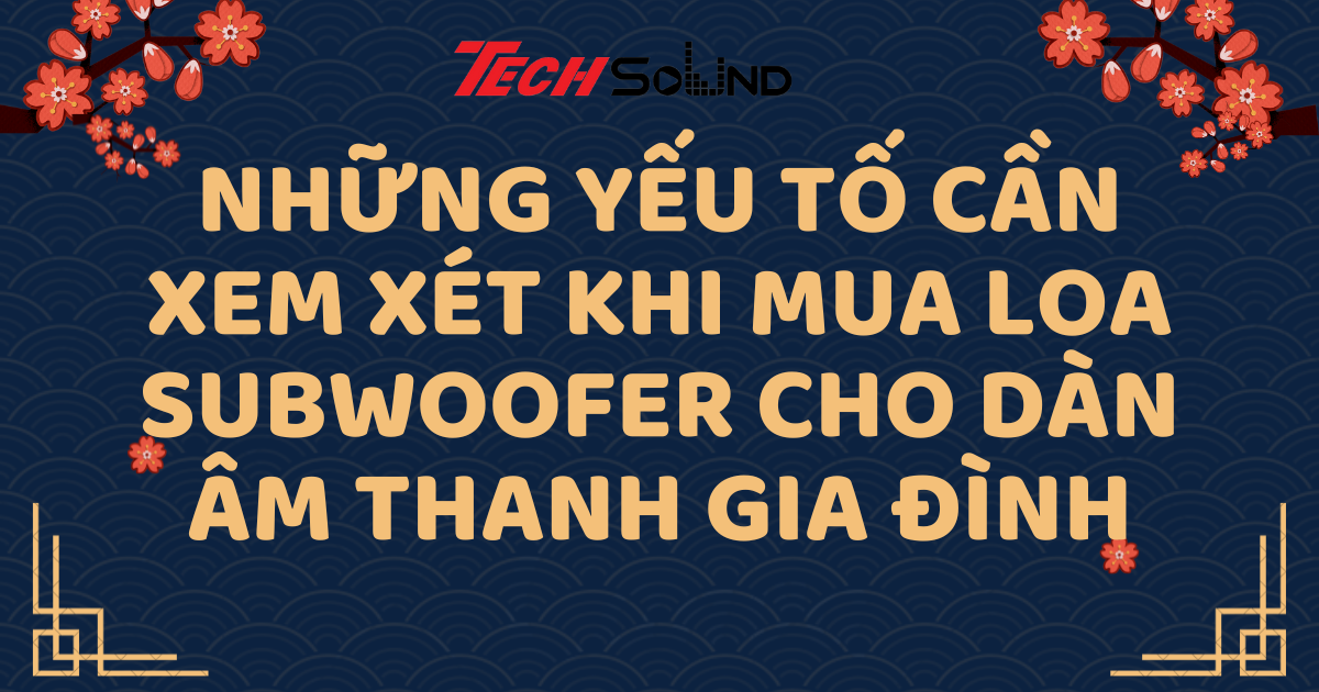 Những Yếu Tố Cần Xem Xét Khi Mua Loa Subwoofer Cho Dàn Âm Thanh Gia Đình