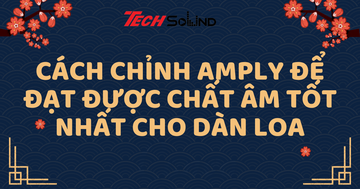 Cách Chỉnh Amply Để Đạt Được Chất Âm Tốt Nhất Cho Dàn Loa