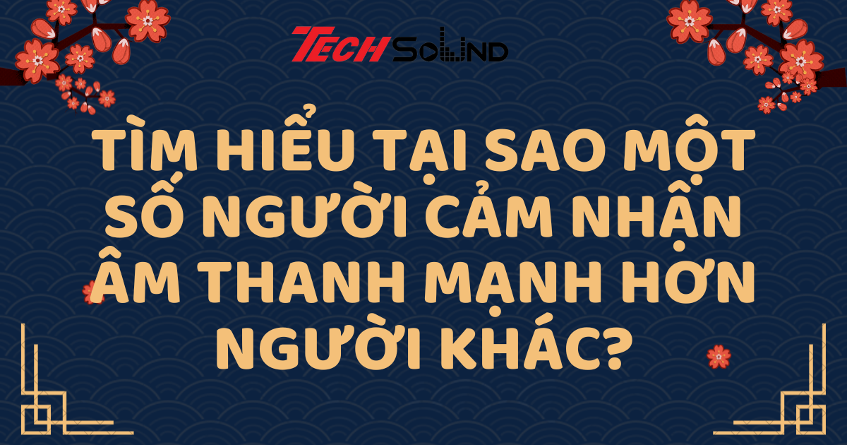 Tìm Hiểu Tại Sao Một Số Người Cảm Nhận Âm Thanh Mạnh Hơn Người Khác?