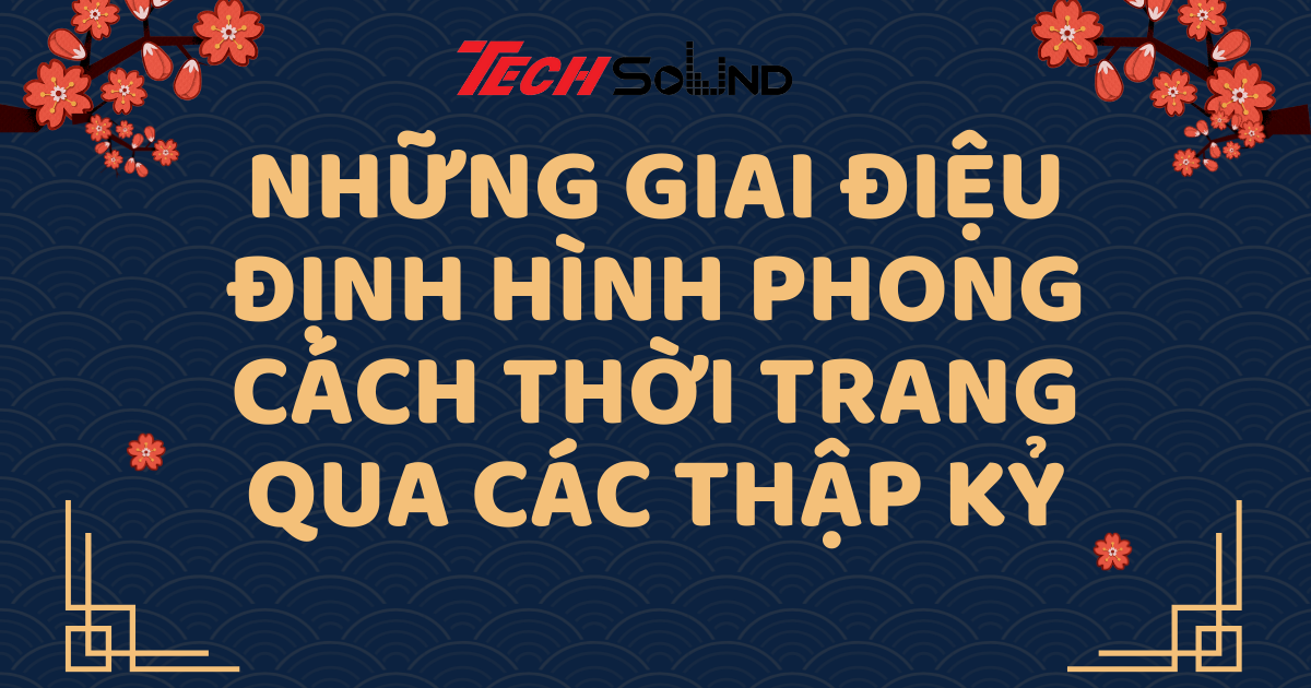 Những Giai Điệu Định Hình Phong Cách Thời Trang Qua Các Thập Kỷ