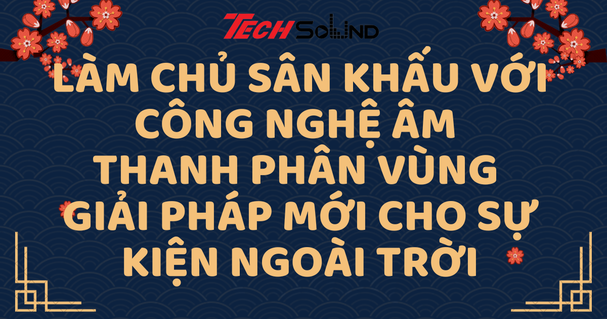 Làm chủ sân khấu với công nghệ âm thanh phân vùng – Giải pháp mới cho sự kiện ngoài trời
