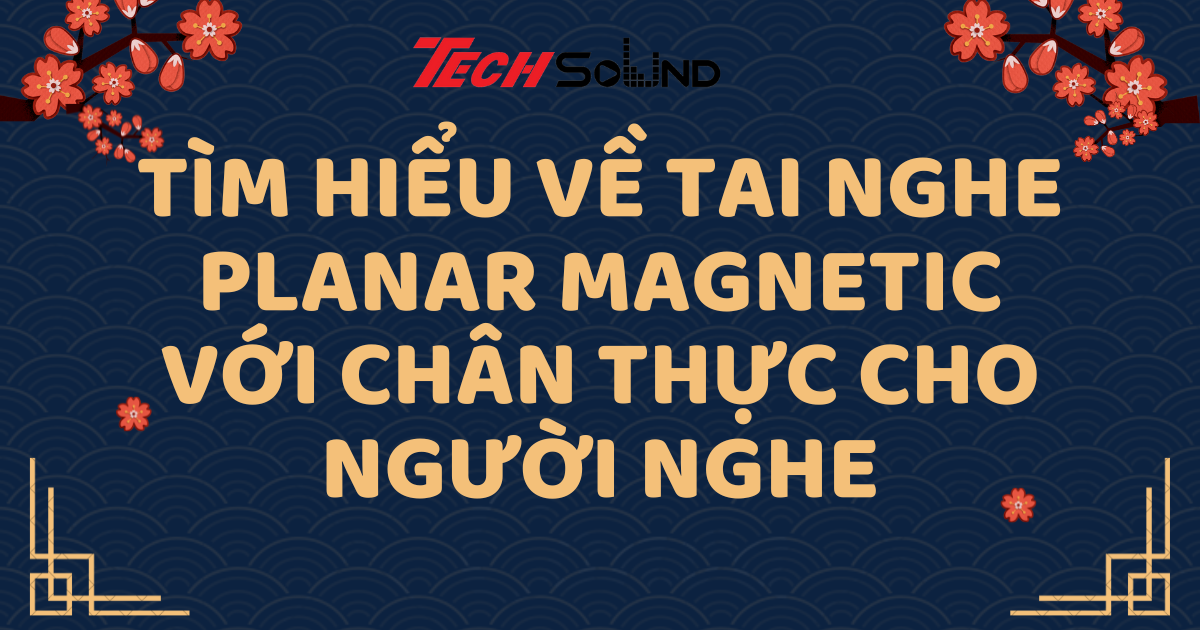 Tìm Hiểu Về Tai Nghe Planar Magnetic Với Chân Thực Cho Người Nghe