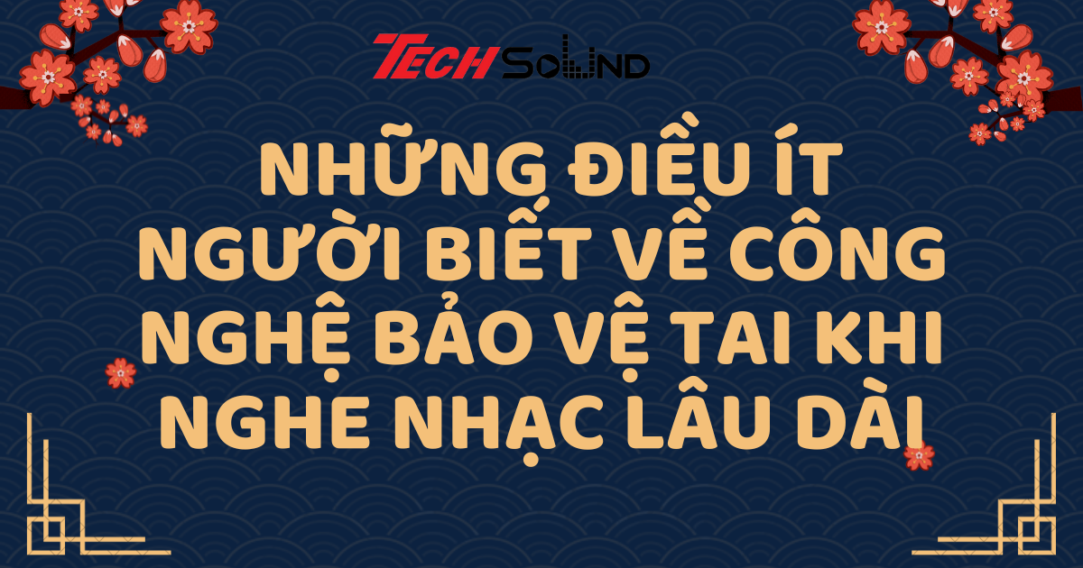 Những Điều Ít Người Biết Về Công Nghệ Bảo Vệ Tai Khi Nghe Nhạc Lâu Dài