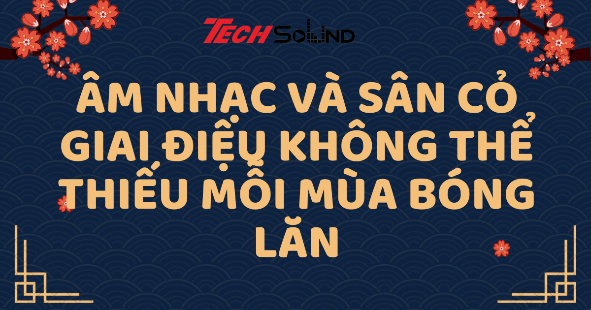 Âm Nhạc Và Sân Cỏ: Giai Điệu Không Thể Thiếu Mỗi Mùa Bóng Lăn
