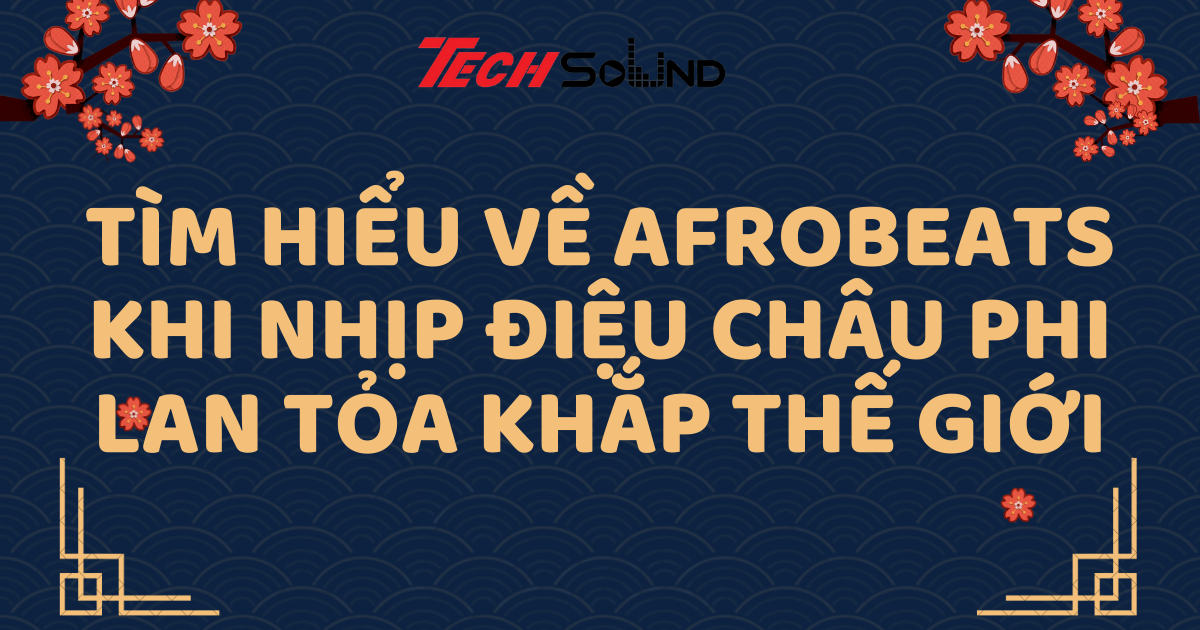 Tìm Hiểu Về Afrobeats - Khi Nhịp Điệu Châu Phi Lan Tỏa Khắp Thế Giới