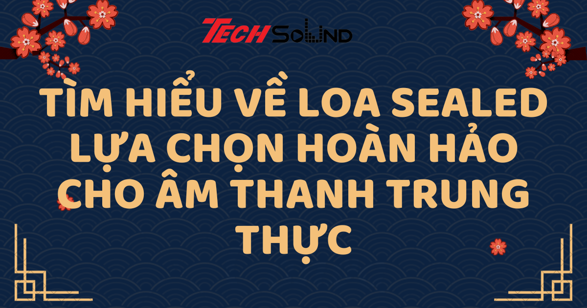 Tìm Hiểu Về Loa Sealed: Lựa Chọn Hoàn Hảo Cho Âm Thanh Trung Thực