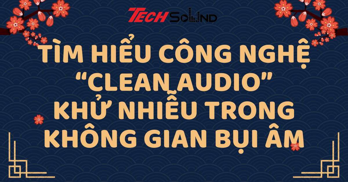 Tìm Hiểu Công Nghệ “Clean Audio”: Khử Nhiễu Trong Không Gian Bụi Âm