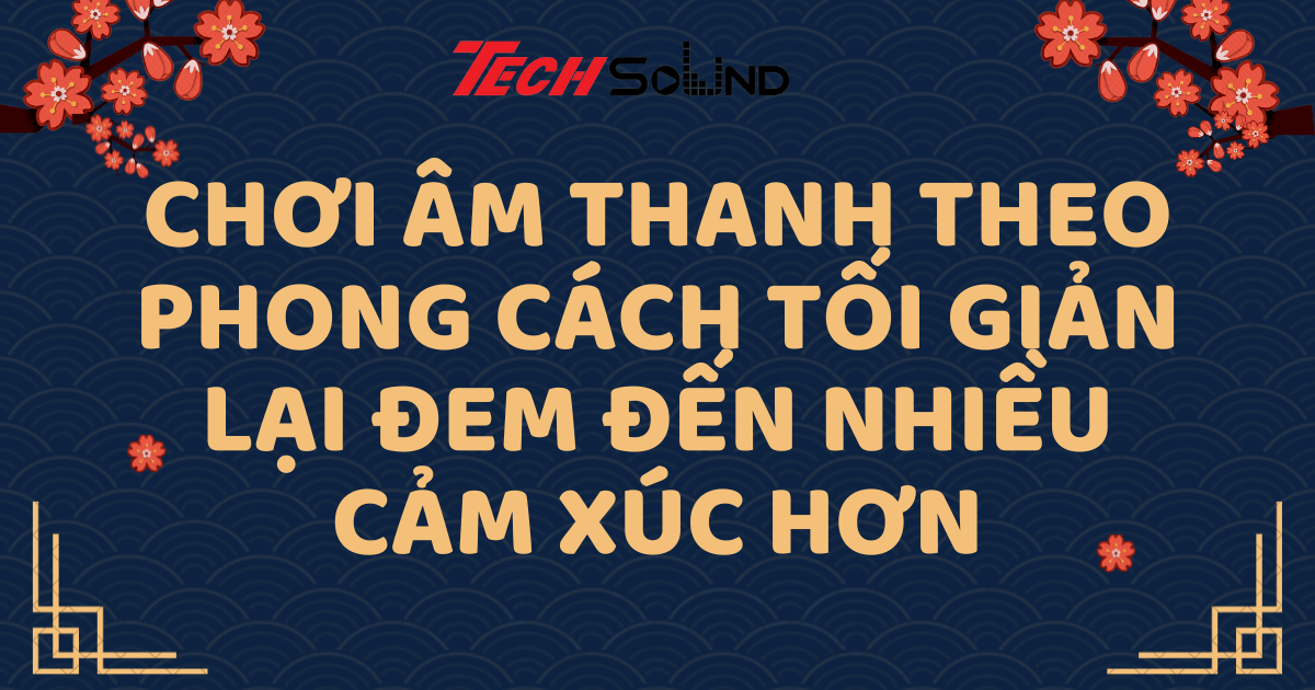 Chơi âm thanh theo phong cách tối giản lại đem đến nhiều cảm xúc hơn