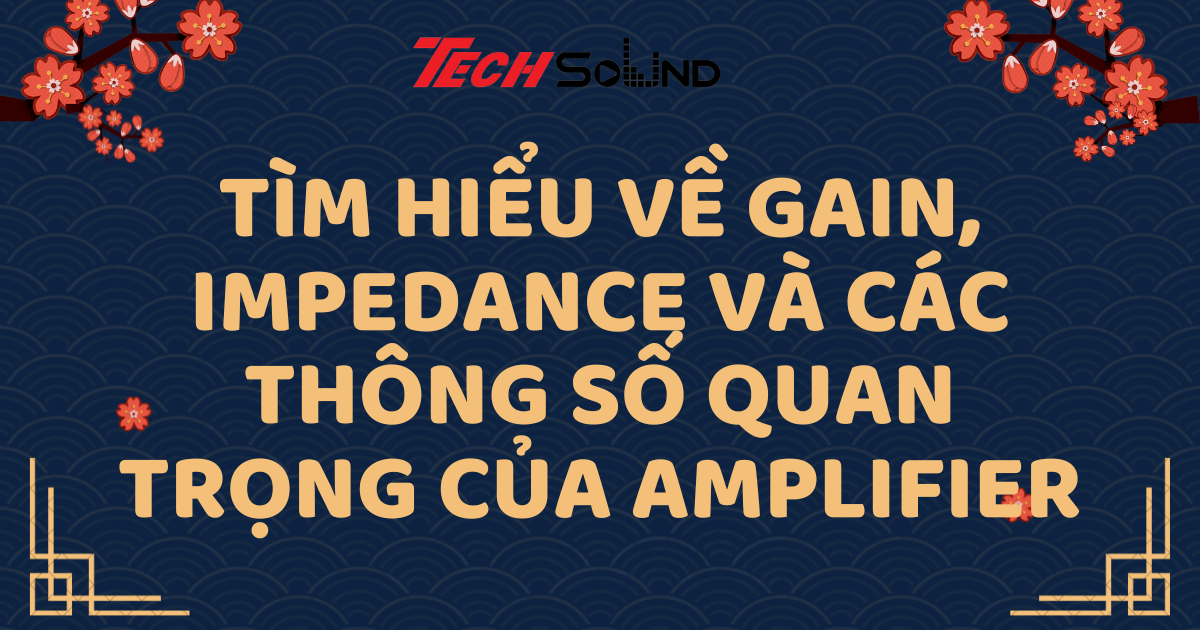 Tìm Hiểu Về Gain, Impedance Và Các Thông Số Quan Trọng Của Amplifier