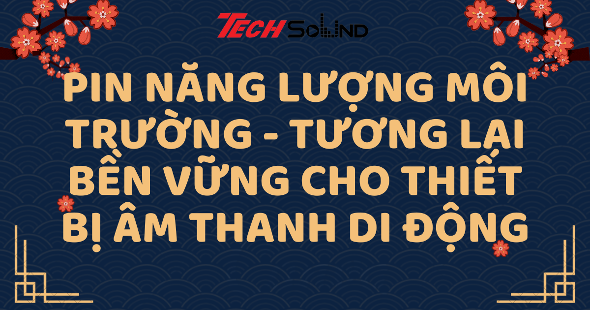 Pin năng lượng môi trường: Tương lai bền vững cho thiết bị âm thanh di động