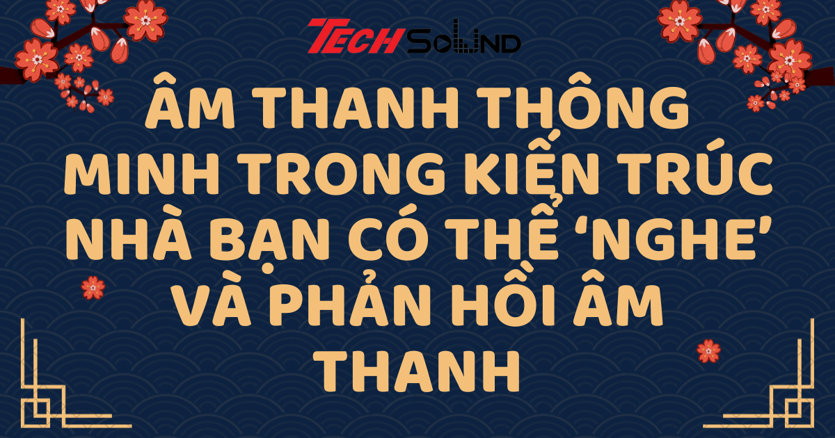 Âm thanh thông minh trong kiến trúc: Nhà bạn có thể ‘nghe’ và phản hồi âm thanh