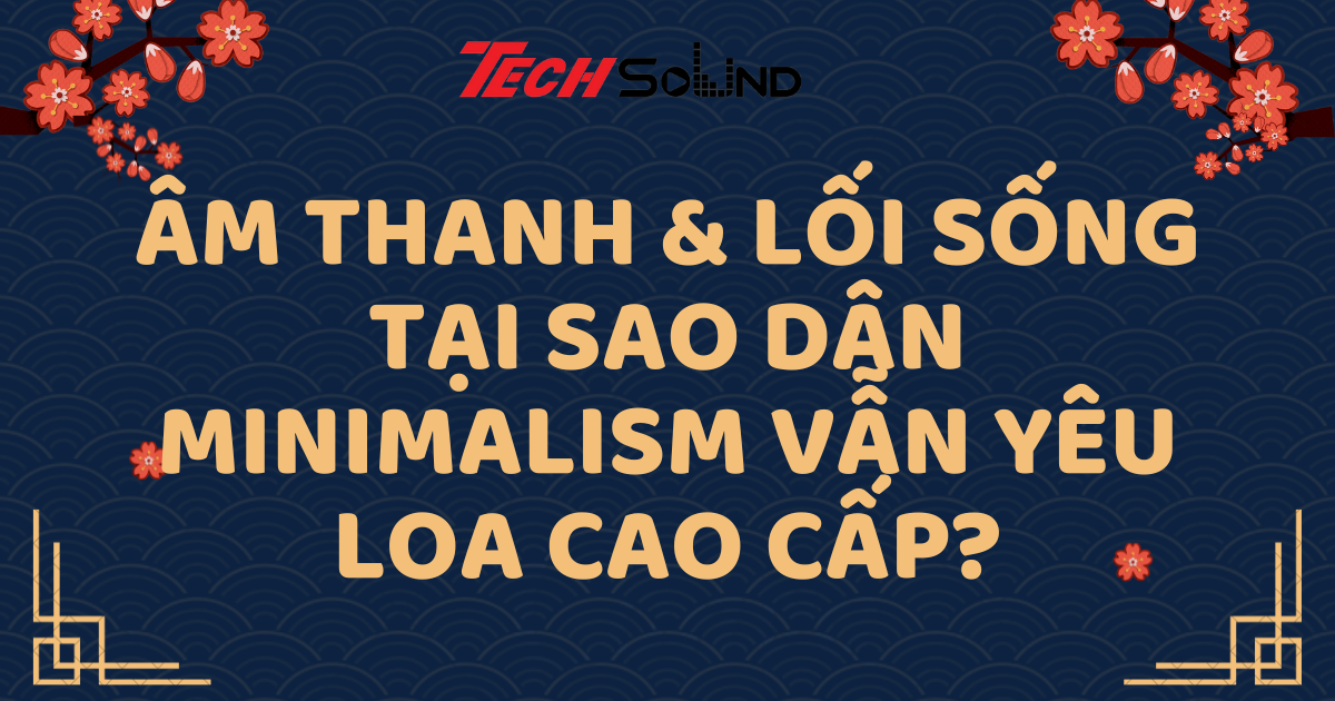 Âm Thanh & Lối Sống: Tại Sao Dân Minimalism Vẫn Yêu Loa Cao Cấp?