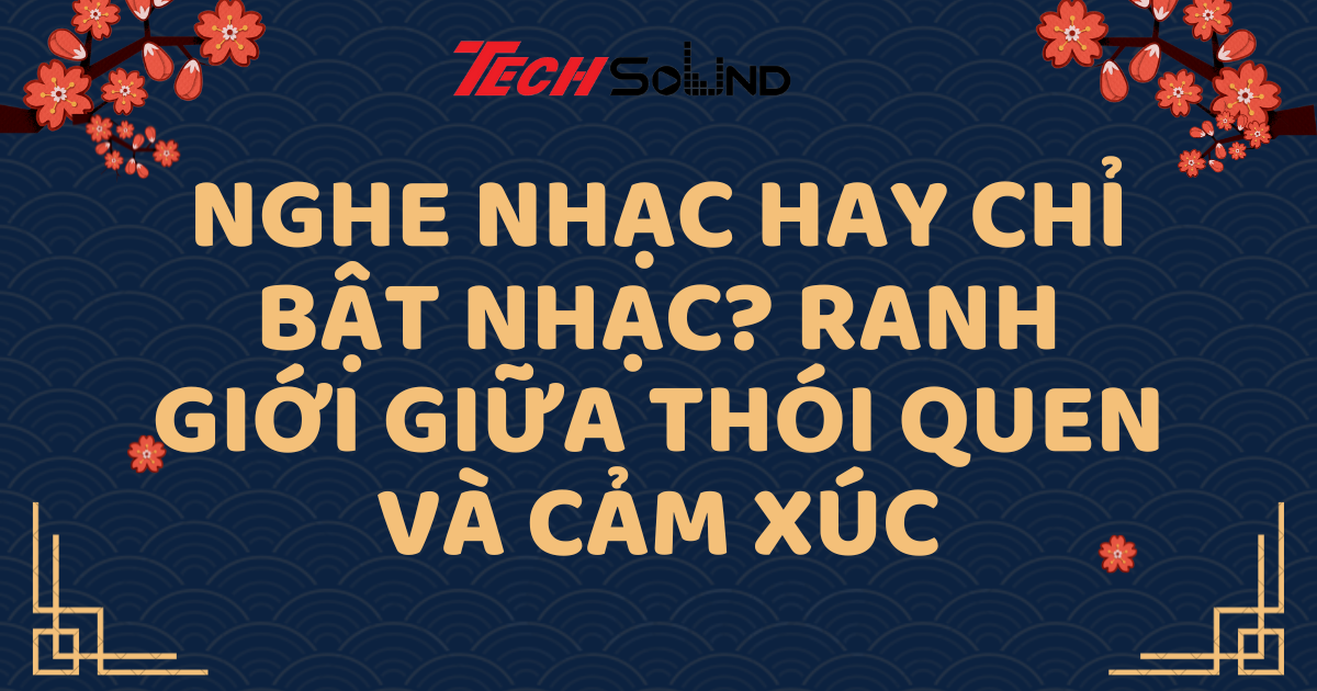 Nghe nhạc hay chỉ bật nhạc? Ranh giới giữa thói quen và cảm xúc