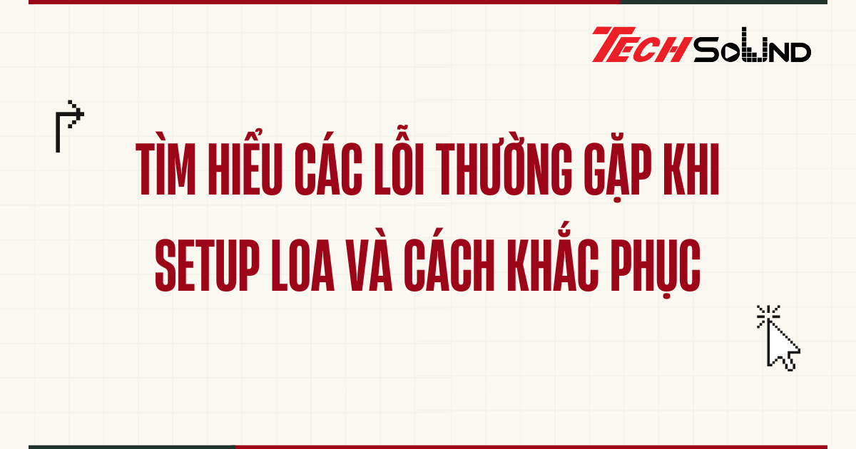 Tìm hiểu các lỗi thường gặp khi setup loa và cách khắc phục
