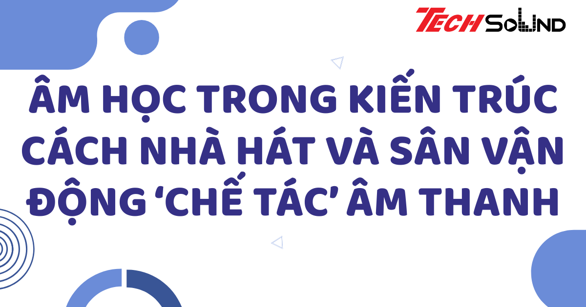 Âm học trong kiến trúc: Cách nhà hát và sân vận động ‘chế tác’ âm thanh