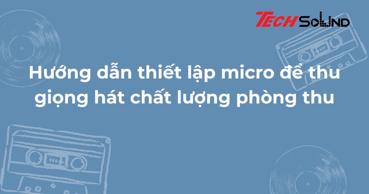 Hướng dẫn thiết lập micro để thu giọng hát chất lượng phòng thu