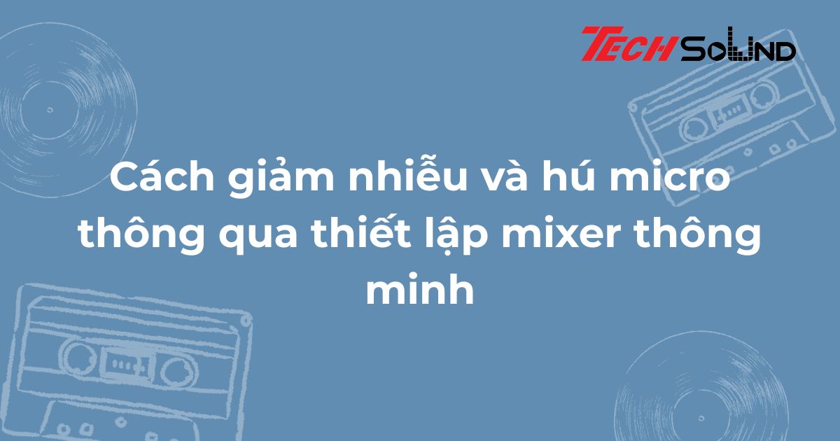 Cách giảm nhiễu và hú micro thông qua thiết lập mixer thông minh