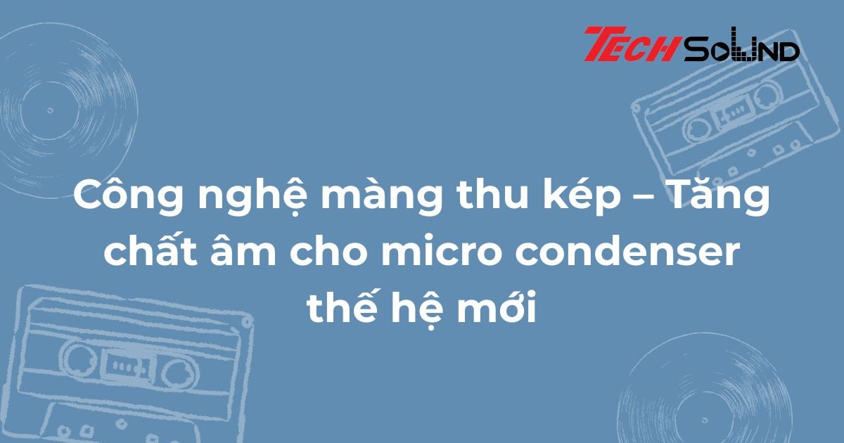 Công nghệ màng thu kép – Tăng chất âm cho micro condenser thế hệ mới