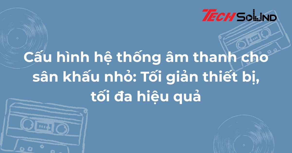 Cấu hình hệ thống âm thanh cho sân khấu nhỏ: Tối giản thiết bị, tối đa hiệu quả