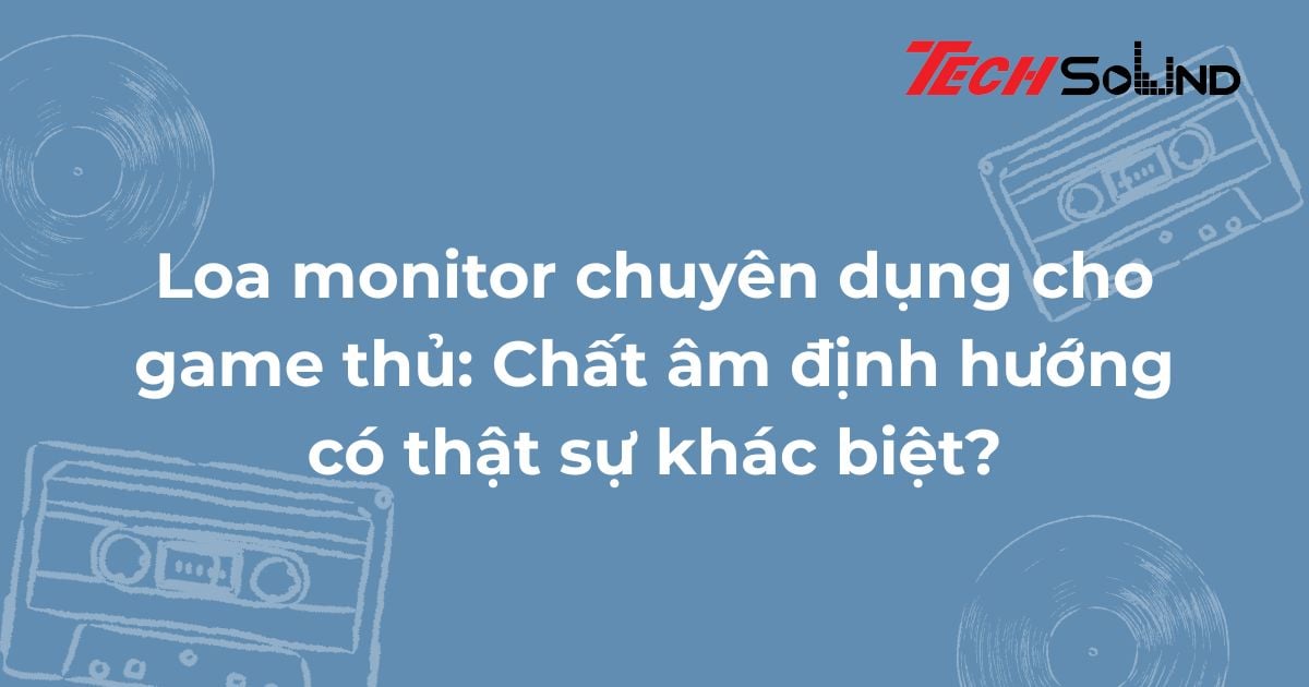 Loa monitor chuyên dụng cho game thủ: Chất âm định hướng có thật sự khác biệt?