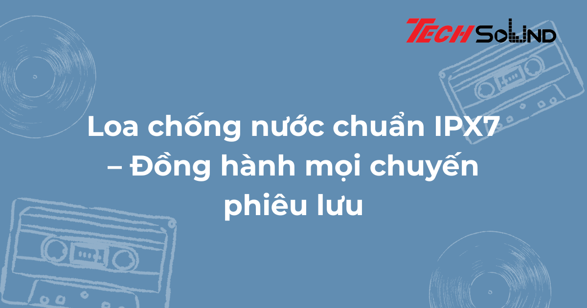 Loa chống nước chuẩn IPX7 – Đồng hành mọi chuyến phiêu lưu