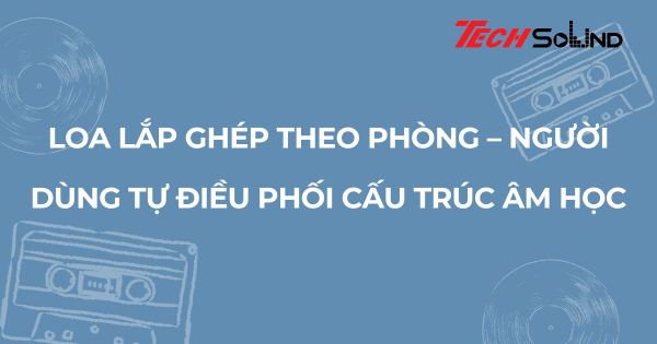 Loa lắp ghép theo phòng – người dùng tự điều phối cấu trúc âm học