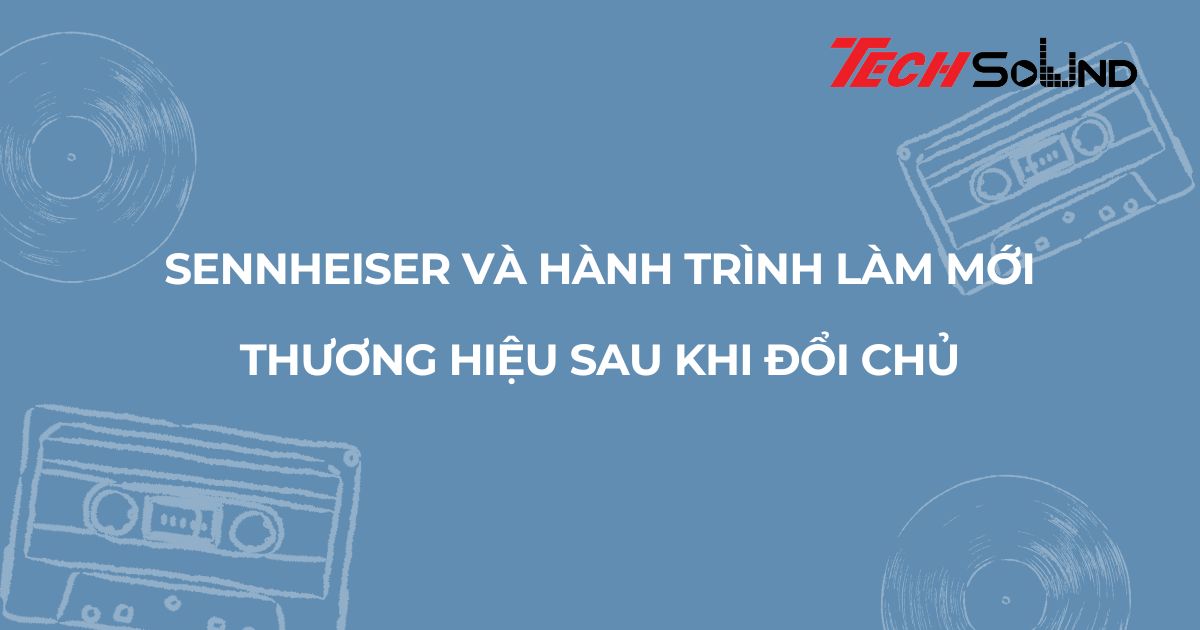 Sennheiser và hành trình làm mới thương hiệu sau khi đổi chủ