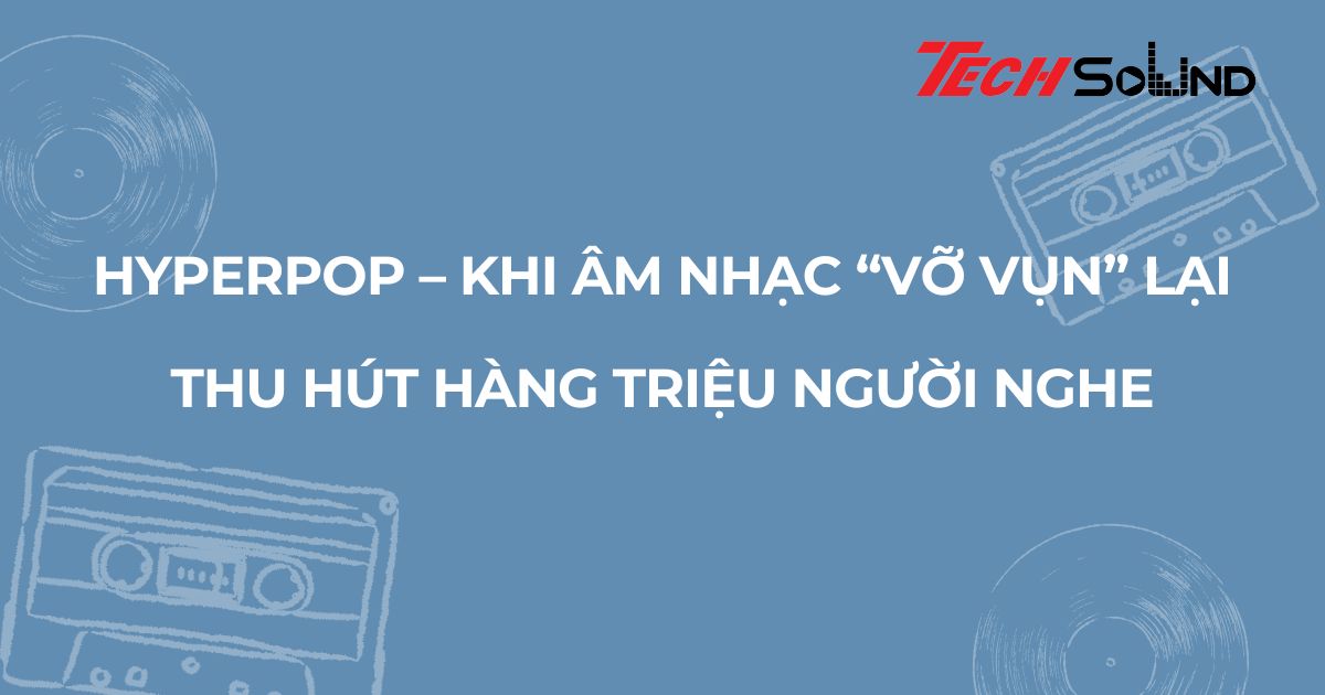 Hyperpop – Khi âm nhạc “vỡ vụn” lại thu hút hàng triệu người nghe