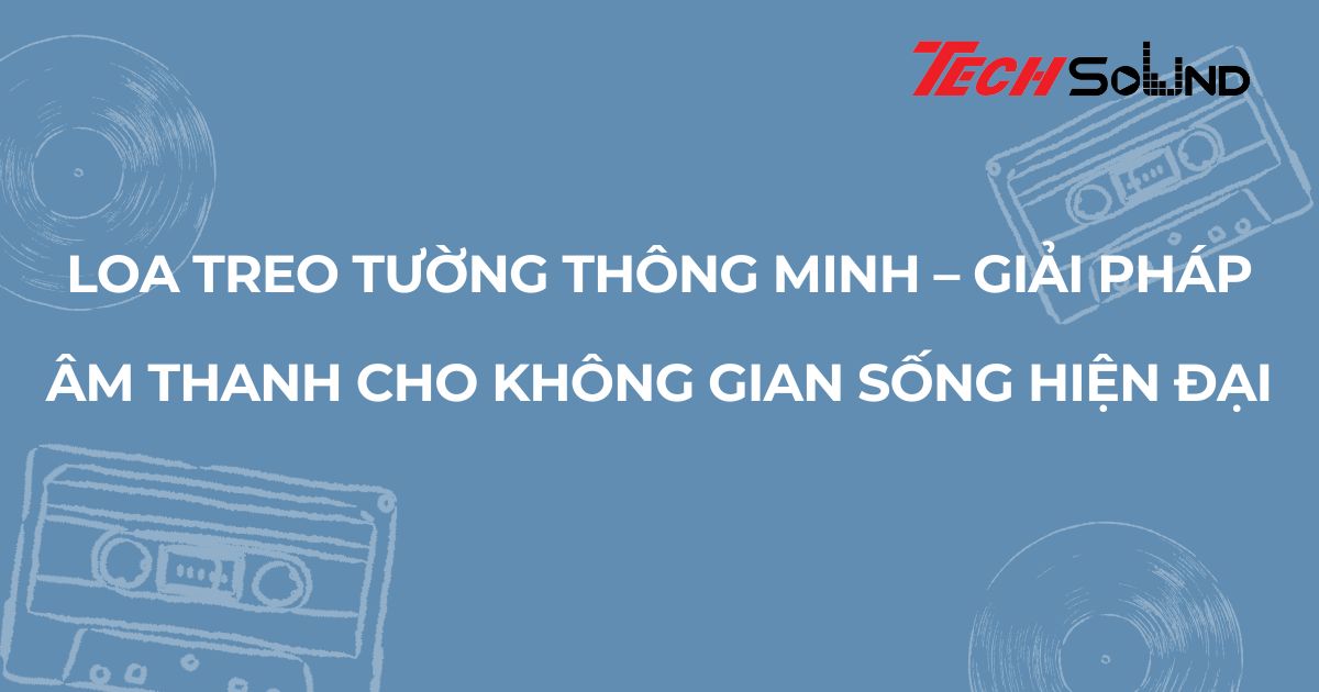Loa treo tường thông minh – Giải pháp âm thanh cho không gian sống hiện đại